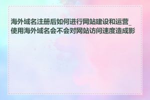 海外域名注册后如何进行网站建设和运营_使用海外域名会不会对网站访问速度造成影响