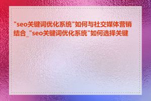 "seo关键词优化系统"如何与社交媒体营销结合_"seo关键词优化系统"如何选择关键词