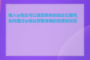 输入ip地址可以查到具体的地址位置吗_如何通过ip地址获取准确的地理坐标信息