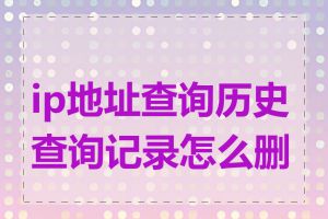 ip地址查询历史查询记录怎么删除