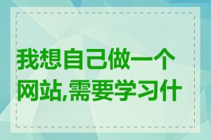 我想自己做一个网站,需要学习什么