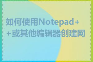 如何使用Notepad++或其他编辑器创建网页