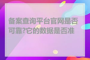 备案查询平台官网是否可靠?它的数据是否准确