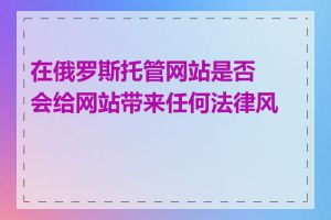 在俄罗斯托管网站是否会给网站带来任何法律风险
