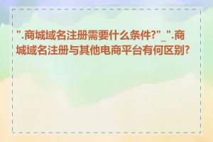 ".商城域名注册需要什么条件?"_".商城域名注册与其他电商平台有何区别?"