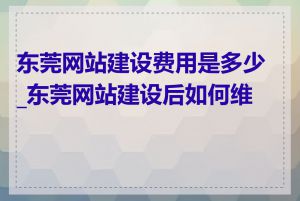 东莞网站建设费用是多少_东莞网站建设后如何维护