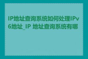 IP地址查询系统如何处理IPv6地址_IP 地址查询系统有哪些