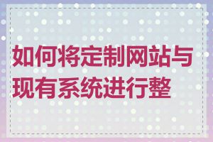 如何将定制网站与现有系统进行整合
