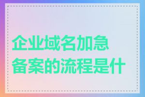 企业域名加急备案的流程是什么