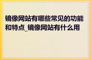 镜像网站有哪些常见的功能和特点_镜像网站有什么用途