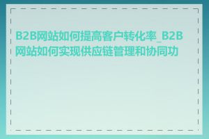 B2B网站如何提高客户转化率_B2B网站如何实现供应链管理和协同功能