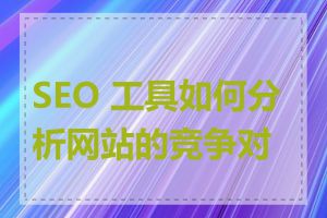 SEO 工具如何分析网站的竞争对手