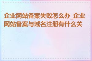 企业网站备案失败怎么办_企业网站备案与域名注册有什么关系
