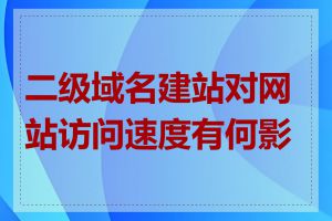 二级域名建站对网站访问速度有何影响