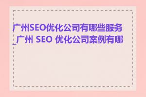 广州SEO优化公司有哪些服务_广州 SEO 优化公司案例有哪些