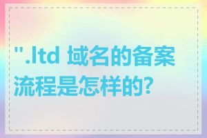 ".ltd 域名的备案流程是怎样的?"