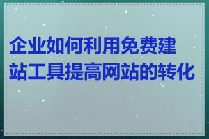 企业如何利用免费建站工具提高网站的转化率