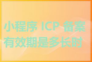 小程序 ICP 备案有效期是多长时间