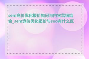 sem竞价优化报价如何与内容营销结合_sem竞价优化报价与seo有什么区别