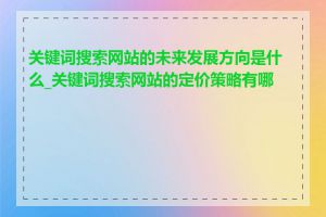关键词搜索网站的未来发展方向是什么_关键词搜索网站的定价策略有哪些