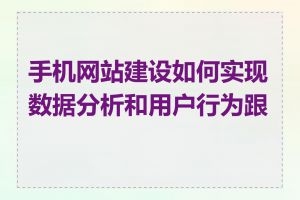 手机网站建设如何实现数据分析和用户行为跟踪