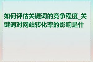 如何评估关键词的竞争程度_关键词对网站转化率的影响是什么