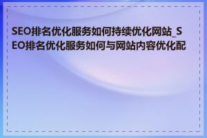 SEO排名优化服务如何持续优化网站_SEO排名优化服务如何与网站内容优化配合