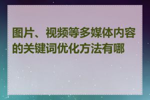 图片、视频等多媒体内容的关键词优化方法有哪些
