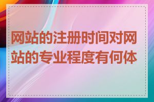网站的注册时间对网站的专业程度有何体现