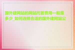 国外建网站的网站托管费用一般是多少_如何选择合适的国外建网站公司