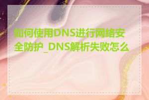 如何使用DNS进行网络安全防护_DNS解析失败怎么办