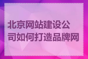 北京网站建设公司如何打造品牌网站