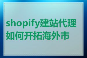shopify建站代理如何开拓海外市场