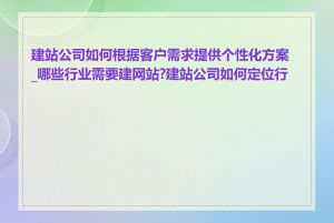 建站公司如何根据客户需求提供个性化方案_哪些行业需要建网站?建站公司如何定位行业