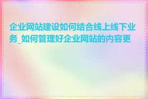 企业网站建设如何结合线上线下业务_如何管理好企业网站的内容更新