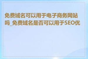 免费域名可以用于电子商务网站吗_免费域名是否可以用于SEO优化
