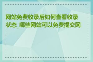 网站免费收录后如何查看收录状态_哪些网站可以免费提交网址