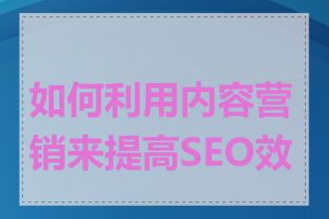 如何利用内容营销来提高SEO效果