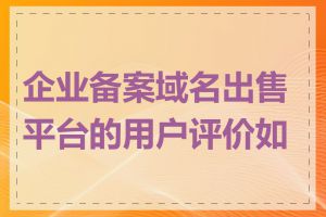 企业备案域名出售平台的用户评价如何