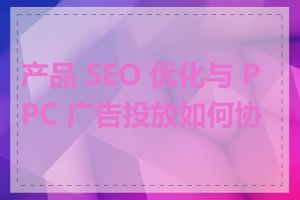 产品 SEO 优化与 PPC 广告投放如何协同