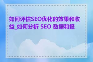 如何评估SEO优化的效果和收益_如何分析 SEO 数据和报告