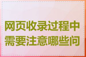 网页收录过程中需要注意哪些问题