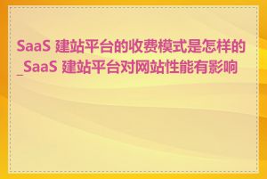 SaaS 建站平台的收费模式是怎样的_SaaS 建站平台对网站性能有影响吗
