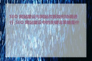 SEO 网站建设与网站改版如何协调进行_SEO 网站建设中的关键词策略是什么