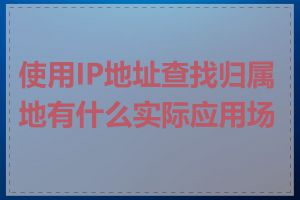 使用IP地址查找归属地有什么实际应用场景