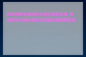 如何判断关键词优化报价是否合理_关键词优化报价低的公司能达到预期效果吗