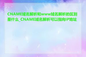 CNAME域名解析和www域名解析的区别是什么_CNAME域名解析可以指向IP地址吗
