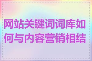 网站关键词词库如何与内容营销相结合
