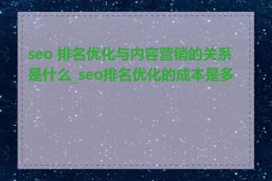 seo 排名优化与内容营销的关系是什么_seo排名优化的成本是多少