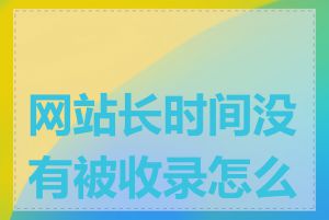网站长时间没有被收录怎么办